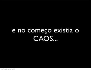 e no começo existia o
CAOS...
terça-feira, 21 de maio de 13
 