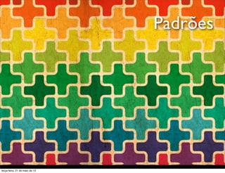 Padrões
terça-feira, 21 de maio de 13
 