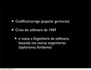 • Codiﬁca/corrige (popular go-horse)
• Crise do software de 1969
• e nasce a Engenharia de software,
baseada nas outras engenharias
(taylorismo, fordismo)
terça-feira, 21 de maio de 13
 