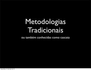 Metodologias
Tradicionais
ou também conhecidas como cascata
terça-feira, 21 de maio de 13
 