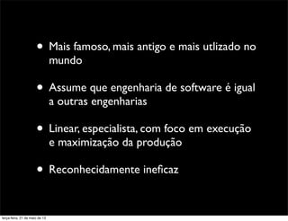 • Mais famoso, mais antigo e mais utlizado no
mundo
• Assume que engenharia de software é igual
a outras engenharias
• Linear, especialista, com foco em execução
e maximização da produção
• Reconhecidamente ineﬁcaz
terça-feira, 21 de maio de 13
 