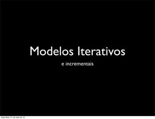 Modelos Iterativos
e incrementais
terça-feira, 21 de maio de 13
 