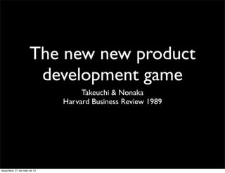 The new new product
development game
Takeuchi & Nonaka
Harvard Business Review 1989
terça-feira, 21 de maio de 13
 