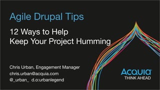Agile Drupal Tips
12 Ways to Help  
Keep Your Project Humming
Chris Urban, Engagement Manager
chris.urban@acquia.com
@_urban_ d.o:urbanlegend
 