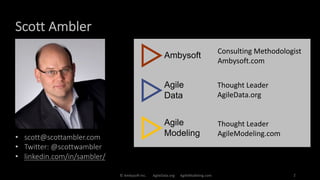 Scott Ambler
© Ambysoft Inc. AgileData.org AgileModeling.com 2
• scott@scottambler.com
• Twitter: @scottwambler
• linkedin.com/in/sambler/
Consulting Methodologist
Ambysoft.com
Thought Leader
AgileData.org
Thought Leader
AgileModeling.com
 