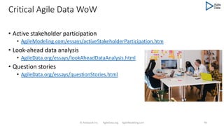 Critical Agile Data WoW
• Active stakeholder participation
• AgileModeling.com/essays/activeStakeholderParticipation.htm
• Look-ahead data analysis
• AgileData.org/essays/lookAheadDataAnalysis.html
• Question stories
• AgileData.org/essays/questionStories.html
© Ambysoft Inc. AgileData.org AgileModeling.com 49
 