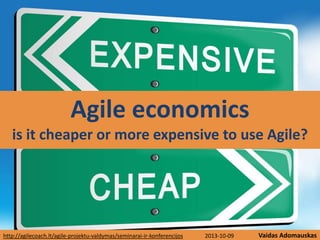 Vaidas Adomauskashttp://agilecoach.lt/agile-projektu-valdymas/seminarai-ir-konferencijos
Agile economics
is it cheaper or more expensive to use Agile?
2013-10-09
 