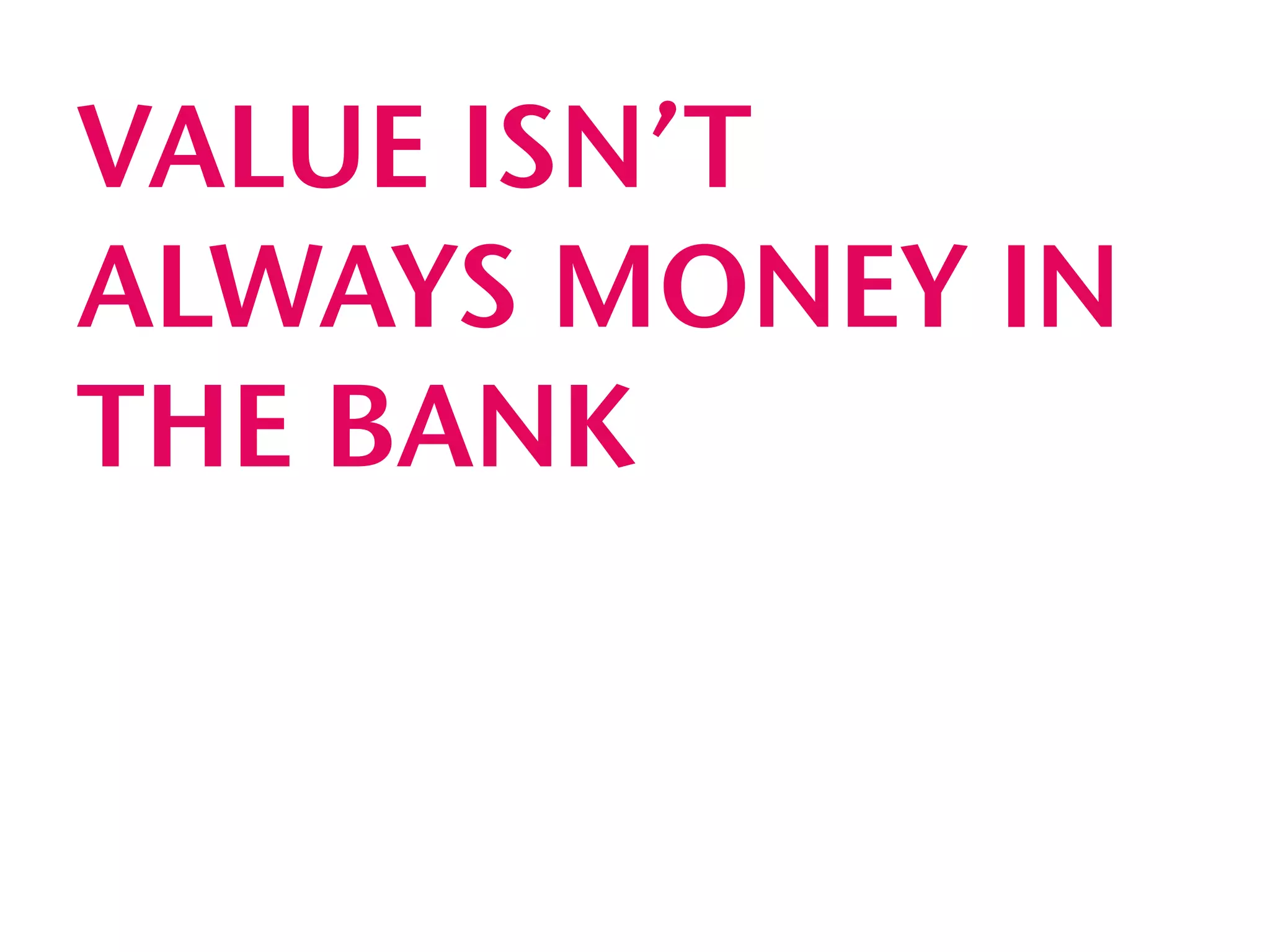 VALUE ISN’T
ALWAYS MONEY IN
THE BANK
 