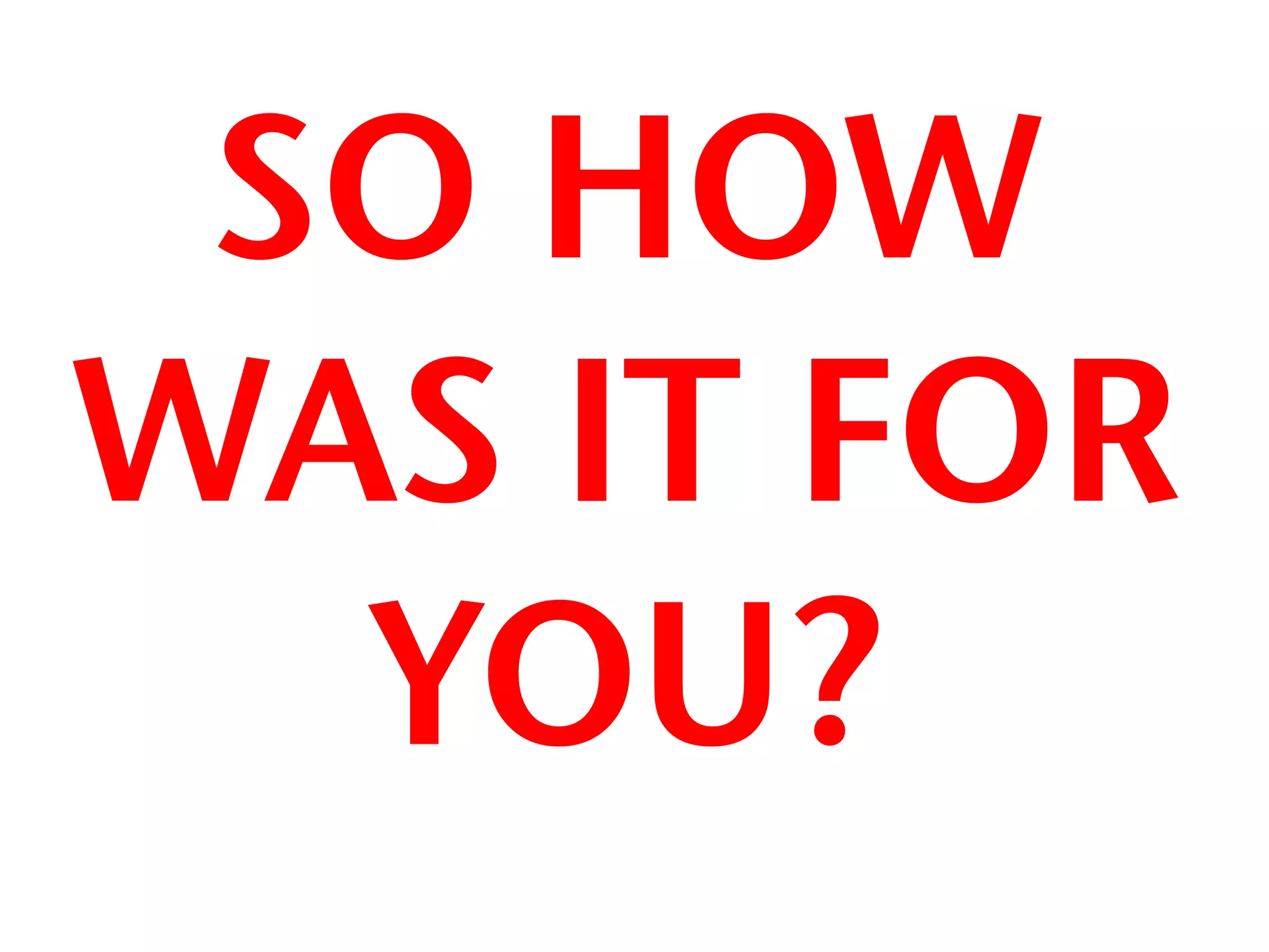 SO HOW
WAS IT FOR
  YOU?
 