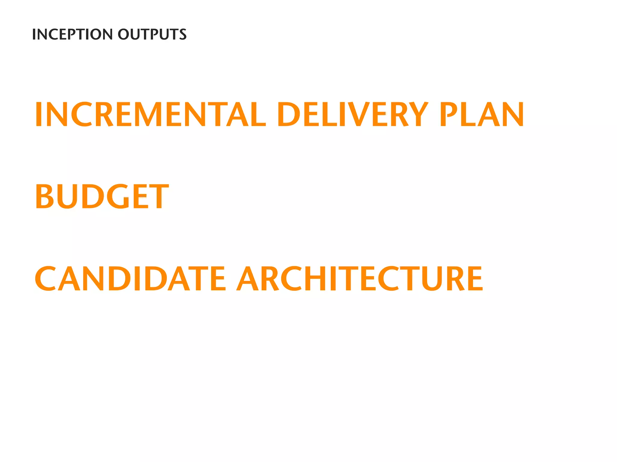 INCEPTION OUTPUTS




INCREMENTAL DELIVERY PLAN

BUDGET

CANDIDATE ARCHITECTURE
 