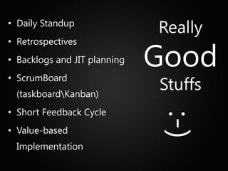 • Daily Standup
                              Really
                              Good
• Retrospectives
• Backlogs and JIT planning
• ScrumBoard
 (taskboardKanban)
                              Stuffs
• Short Feedback Cycle




                               :-)
• Value-based
 Implementation
 