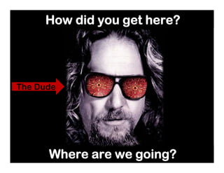 How did you get here?
The Dude
Where are we going?
 