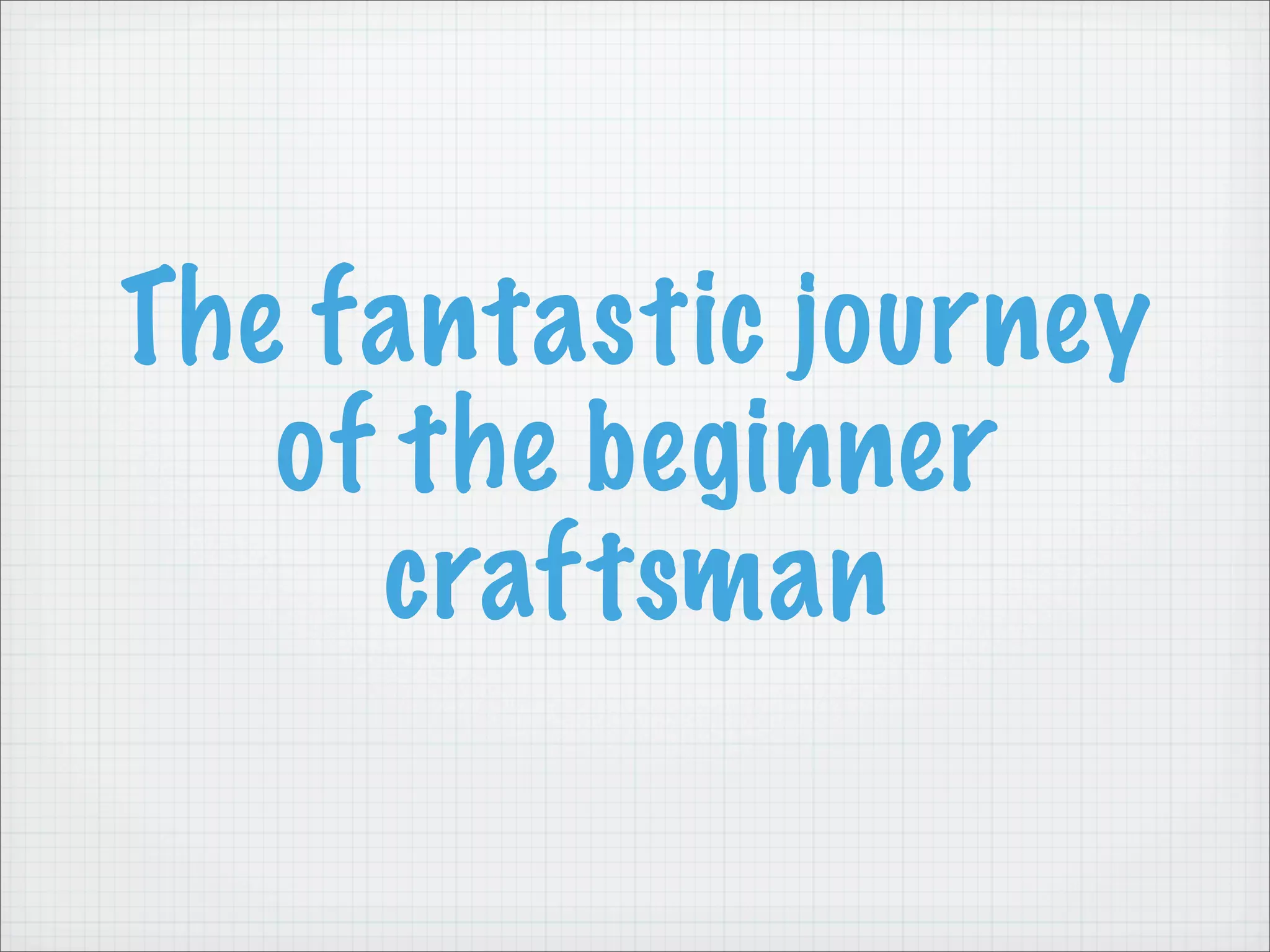 The fantastic journey
   of the beginner
     craftsman
 