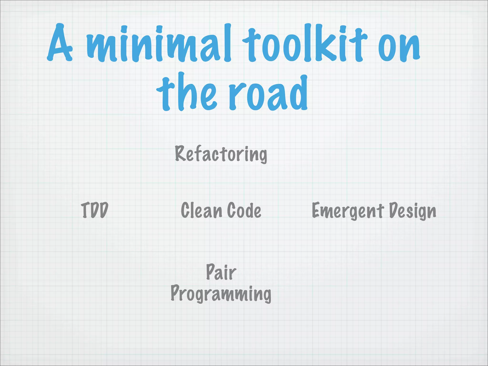 A minimal toolkit on
     the road
       Refactoring

 TDD    Clean Code   Emergent Design


           Pair
       Programming
 