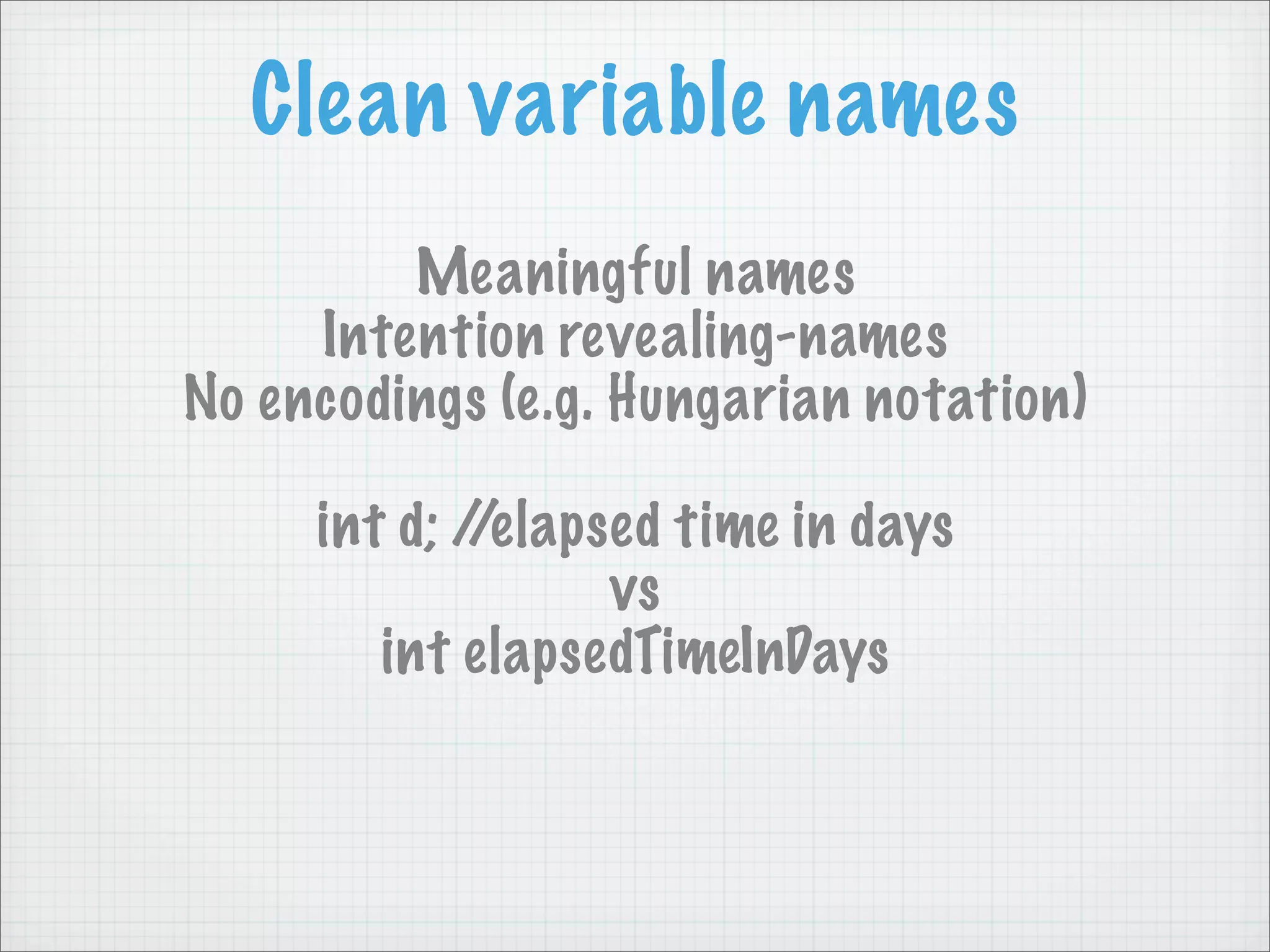Clean variable names
         Meaningful names
     Intention revealing-names
No encodings (e.g. Hungarian notation)

     int d; //elapsed time in days
                   vs
        int elapsedTimeInDays
 