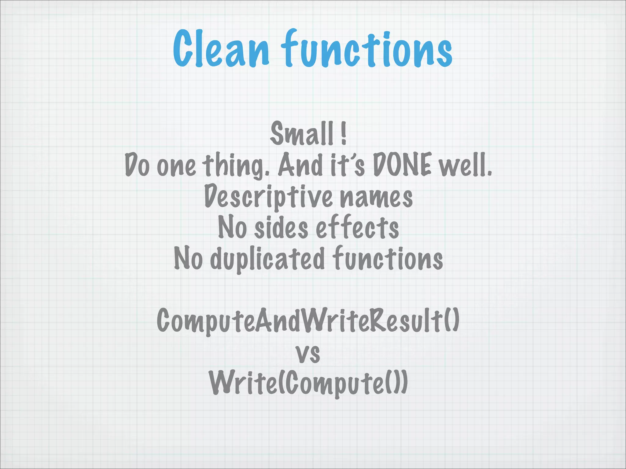 Clean functions
             Small !
Do one thing. And it’s DONE well.
       Descriptive names
        No sides effects
    No duplicated functions

  ComputeAndWriteResult()
            vs
     Write(Compute())
 