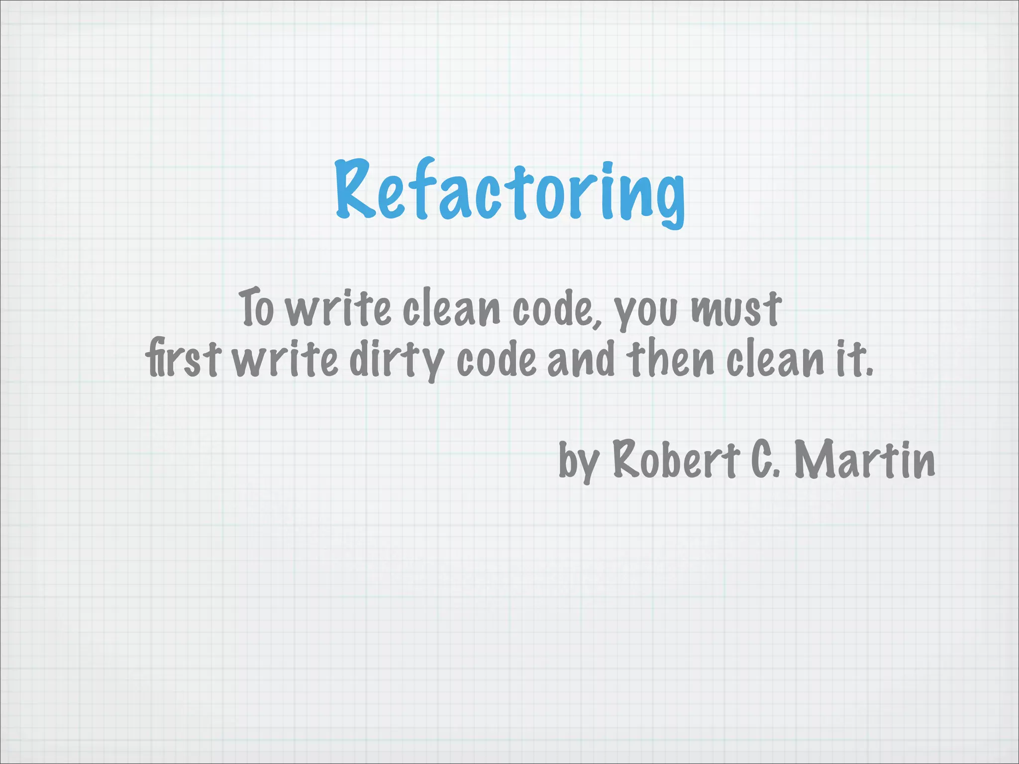 Refactoring
     To write clean code, you must
ﬁrst write dirty code and then clean it.

                      by Robert C. Martin
 