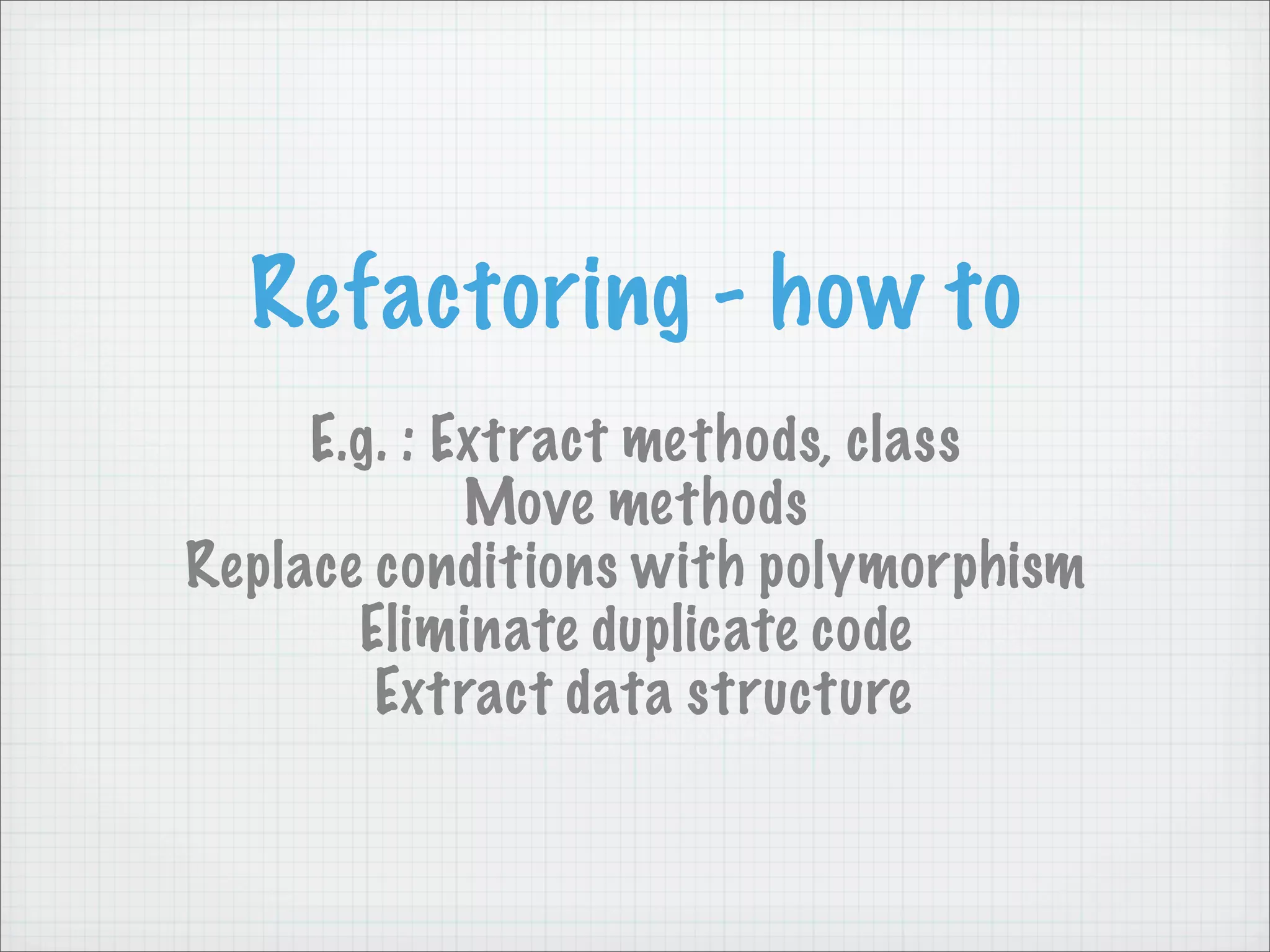 Refactoring - how to
     E.g. : Extract methods, class
             Move methods
Replace conditions with polymorphism
       Eliminate duplicate code
        Extract data structure
 