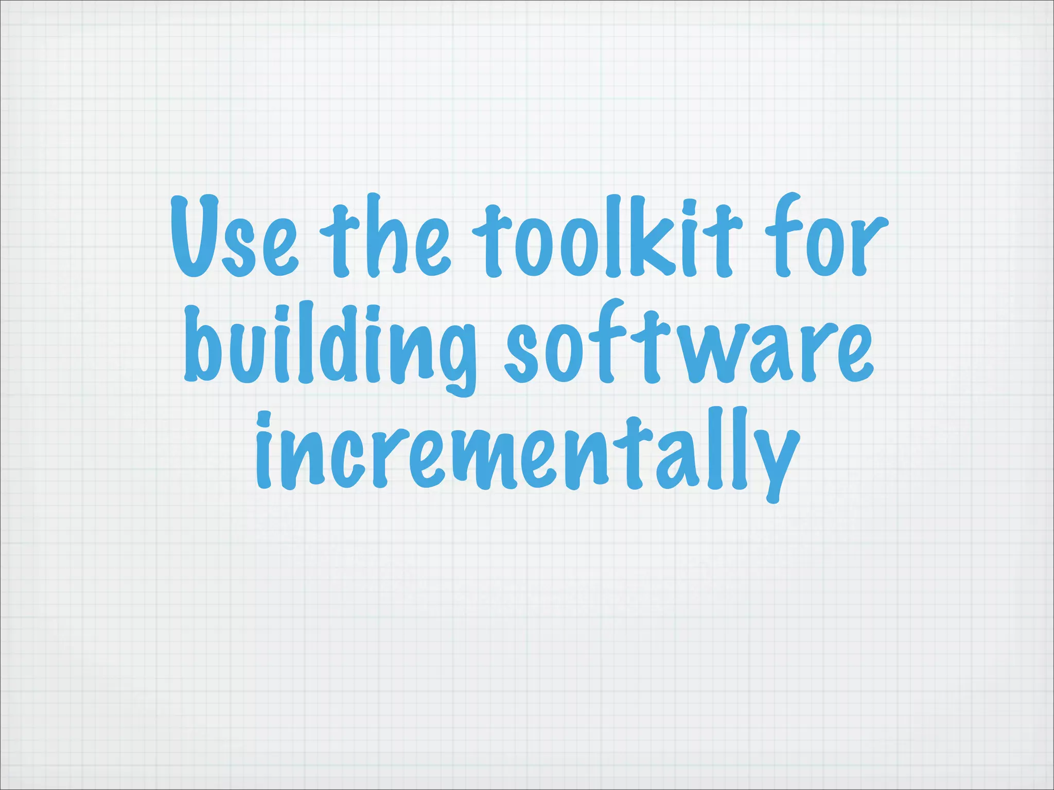 Use the toolkit for
building soft ware
  incrementally
 