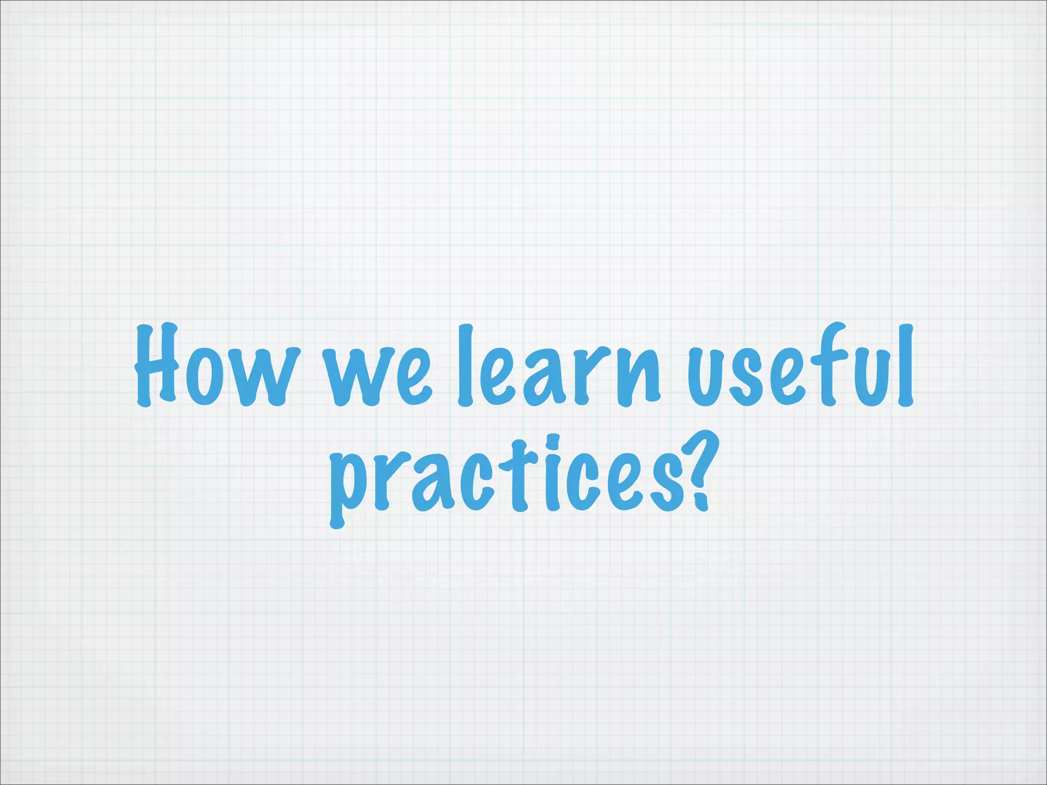 How we learn useful
    practices?
 