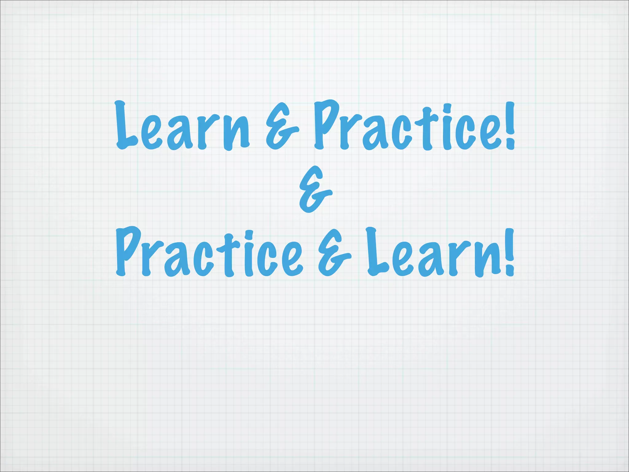 Learn & Practice!
        &
Practice & Learn!
 