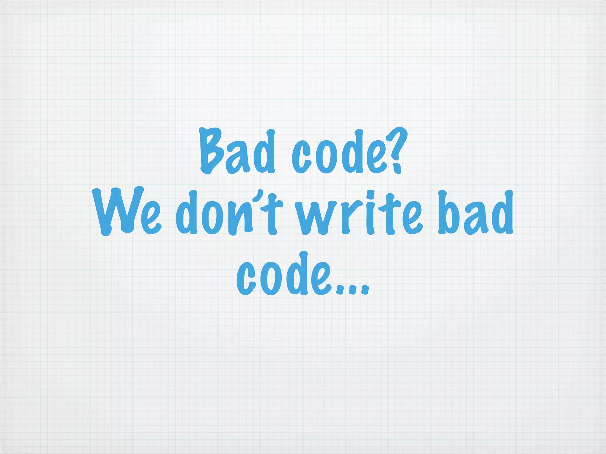 Bad code?
We don’t write bad
     code...
 