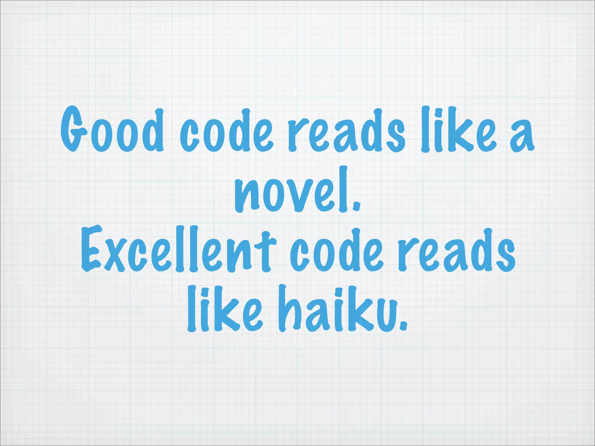 Good code reads like a
         novel.
 Excellent code reads
      like haiku.
 