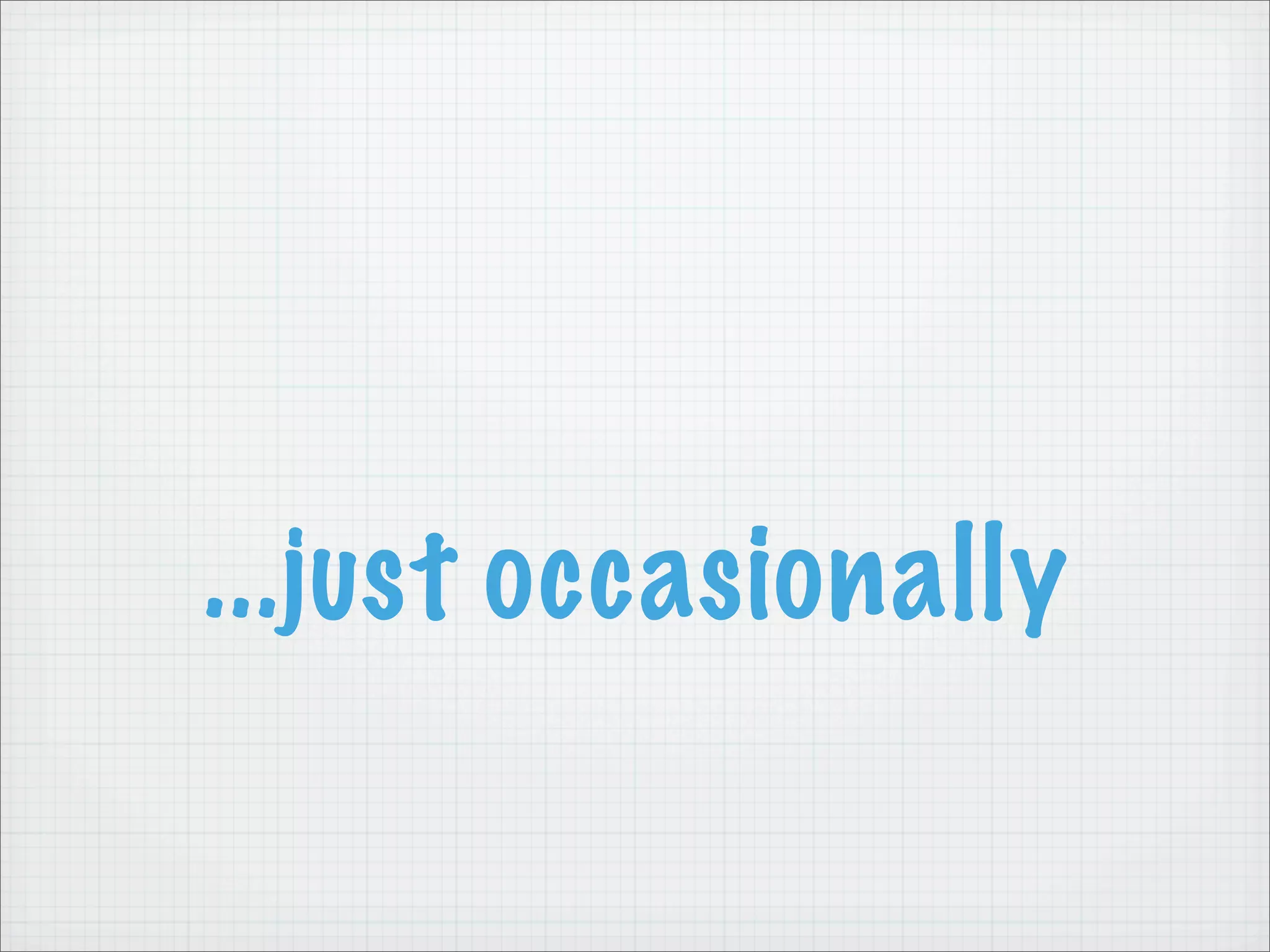 ...just occasionally
 