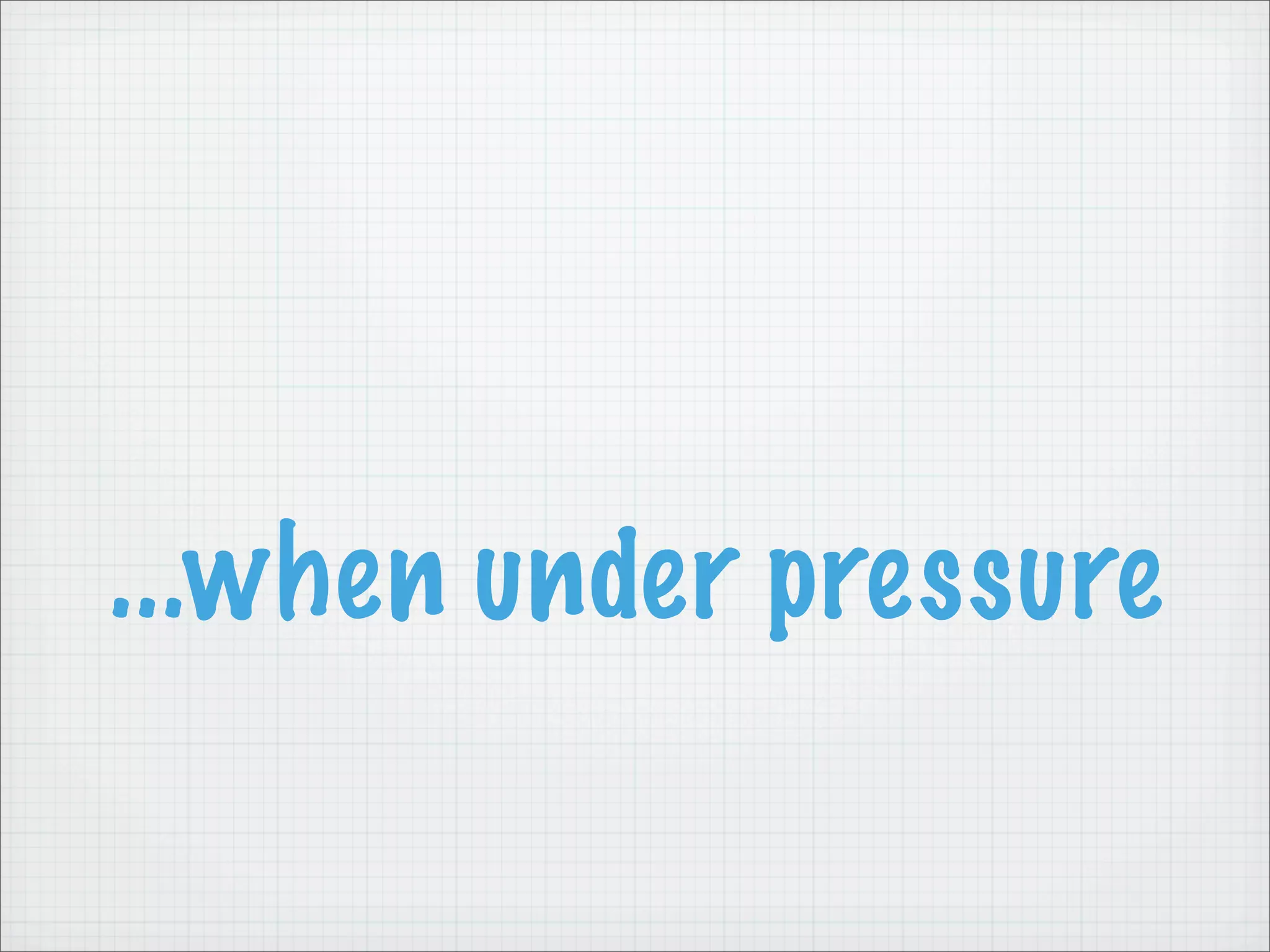 ...when under pressure
 