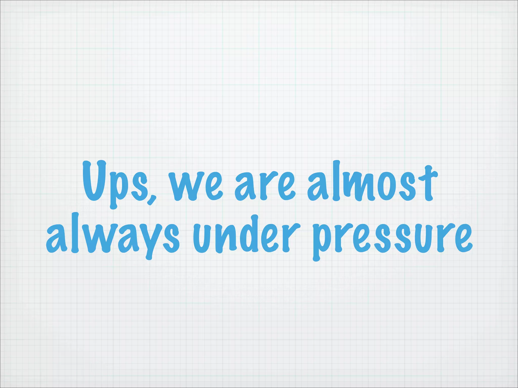 Ups, we are almost
always under pressure
 