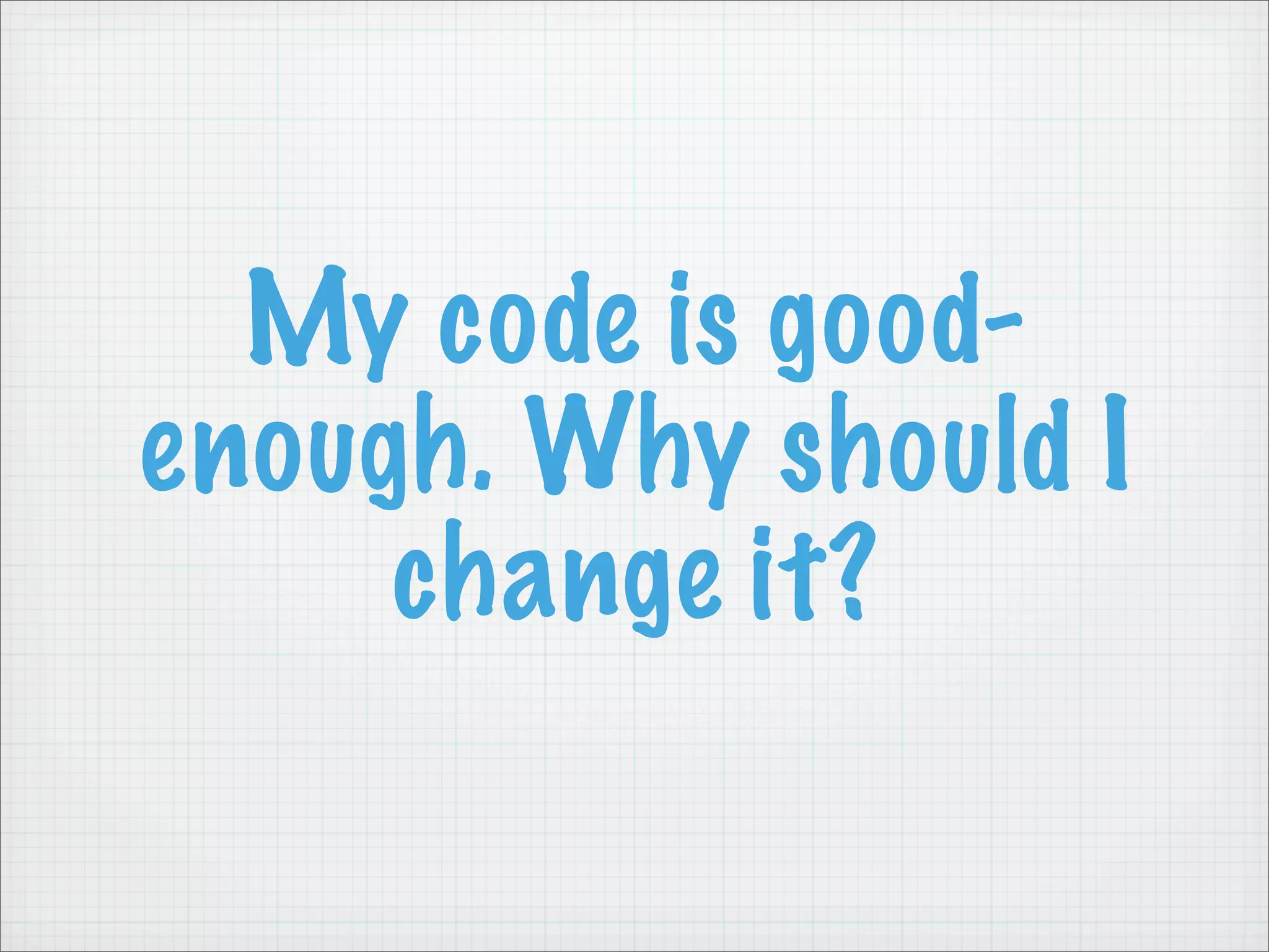 My code is good-
enough. Why should I
     change it?
 