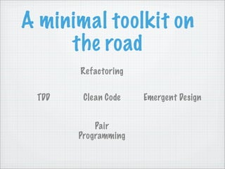A minimal toolkit on
     the road
       Refactoring

 TDD    Clean Code   Emergent Design


           Pair
       Programming
 