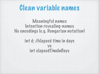 Clean variable names
         Meaningful names
     Intention revealing-names
No encodings (e.g. Hungarian notation)

     int d; //elapsed time in days
                   vs
        int elapsedTimeInDays
 