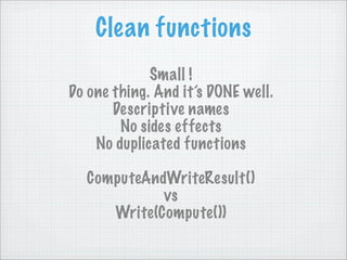 Clean functions
             Small !
Do one thing. And it’s DONE well.
       Descriptive names
        No sides effects
    No duplicated functions

  ComputeAndWriteResult()
            vs
     Write(Compute())
 
