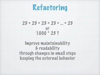 Refactoring

 23 + 23 + 23 + 23 + ... + 23
             or
        1000 * 23 ?

   Improve maintainability
        & readability
through changes in small steps
keeping the external behavior
 