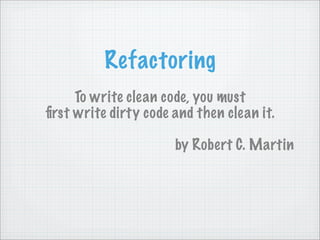 Refactoring
     To write clean code, you must
ﬁrst write dirty code and then clean it.

                      by Robert C. Martin
 