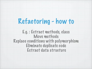 Refactoring - how to
     E.g. : Extract methods, class
             Move methods
Replace conditions with polymorphism
       Eliminate duplicate code
        Extract data structure
 