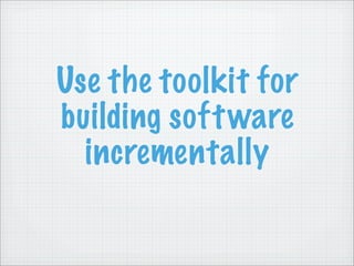 Use the toolkit for
building soft ware
  incrementally
 