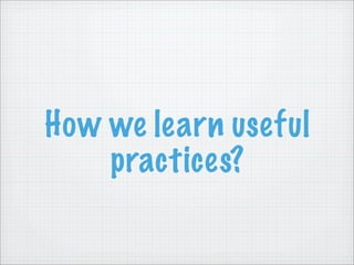 How we learn useful
    practices?
 
