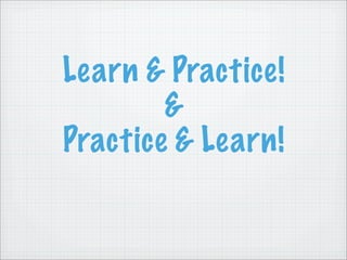 Learn & Practice!
        &
Practice & Learn!
 