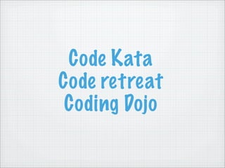Code Kata
Code retreat
 Coding Dojo
 