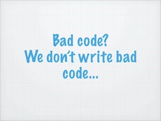 Bad code?
We don’t write bad
     code...
 