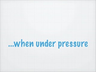 ...when under pressure
 
