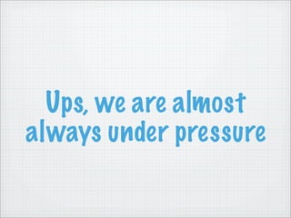 Ups, we are almost
always under pressure
 