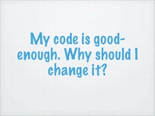 My code is good-
enough. Why should I
     change it?
 