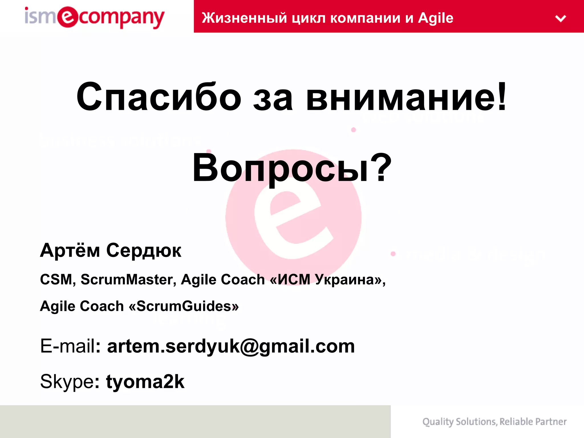 Жизненный цикл компании и Agile Спасибо за внимание! Вопросы? Артём Сердюк CSM ,  ScrumMaster, Agile Coach  «ИСМ Украина» ,  Agile Coach  « ScrumGuides » E-mail : artem.serdyuk@gmail.com Skype : tyoma2k 