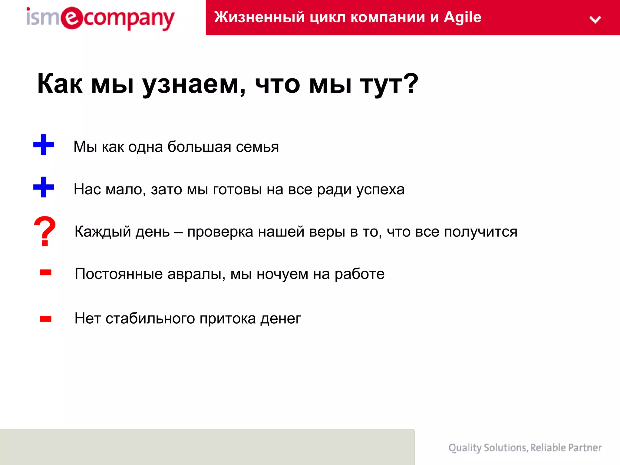 Жизненный цикл компании и Agile Как мы узнаем, что мы тут? Мы как одна большая семья Каждый день – проверка нашей веры в то, что все получится Постоянные авралы, мы ночуем на работе Нет стабильного притока денег + ? - - Нас мало, зато мы готовы на все ради успеха + 