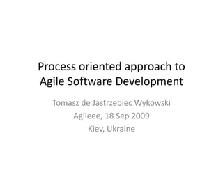Process oriented approach to
Agile Software Development
  Tomasz de Jastrzebiec Wykowski
      Agileee, 18 Sep 2009
          Kiev, Ukraine
 