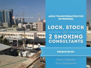 LOCK, STOCK
2 SMOKING
and
CONSULTANTS
AGILE TRANSFORMATION FOR
ENTERPRISE:
PRESENTED BY:
Vadim Izdebskiy
Yuriy Malishenko 1
 