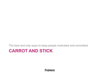 CARROT AND STICK
The best and only ways to keep people motivated and committed
 